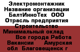 Электромонтажник › Название организации ­ БалтИнноТех, ООО › Отрасль предприятия ­ Строительство › Минимальный оклад ­ 20 000 - Все города Работа » Вакансии   . Амурская обл.,Благовещенск г.